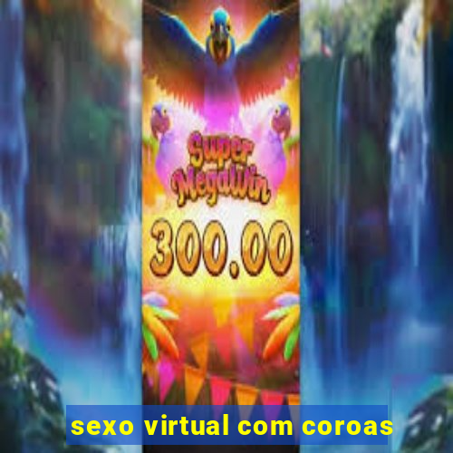 sexo virtual com coroas