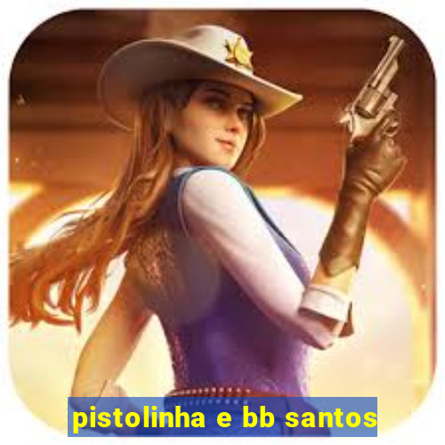 pistolinha e bb santos