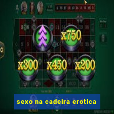 sexo na cadeira erotica