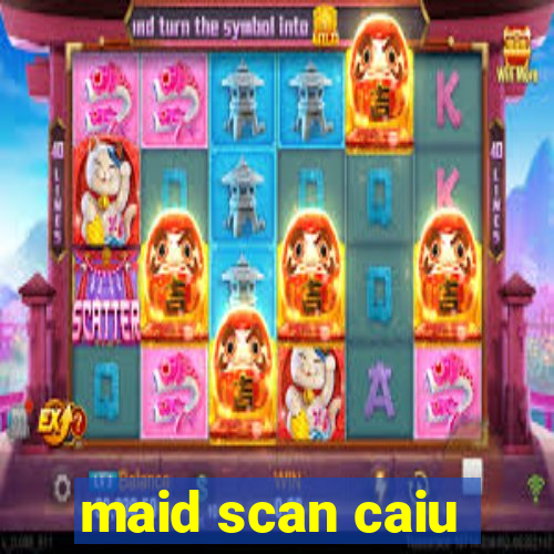 maid scan caiu