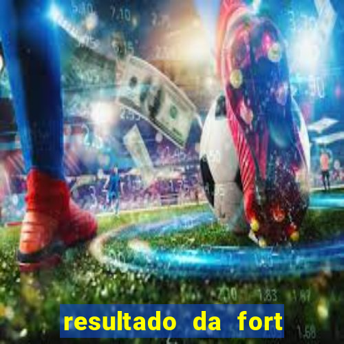 resultado da fort de hoje